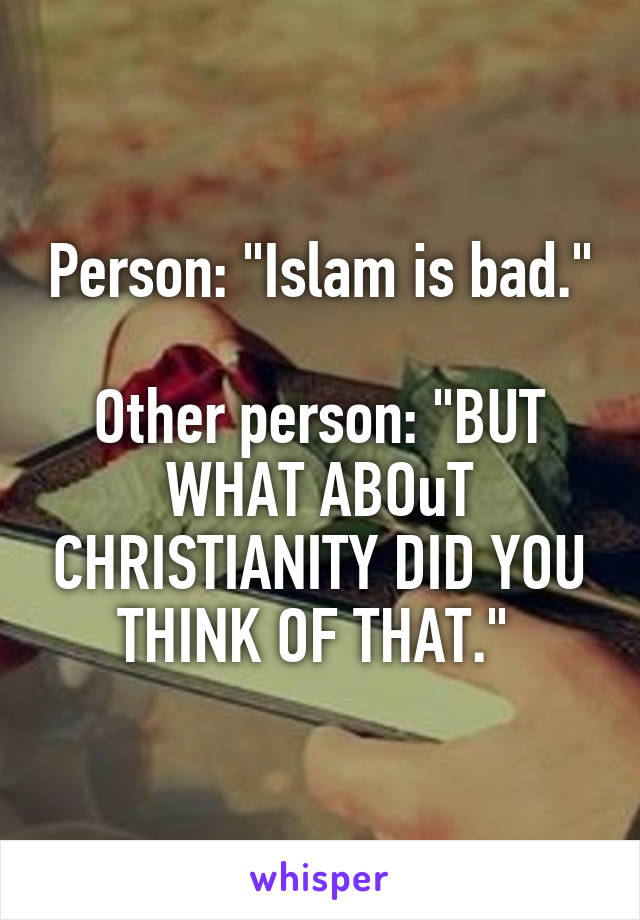 Person: "Islam is bad."

Other person: "BUT WHAT ABOuT CHRISTIANITY DID YOU THINK OF THAT." 