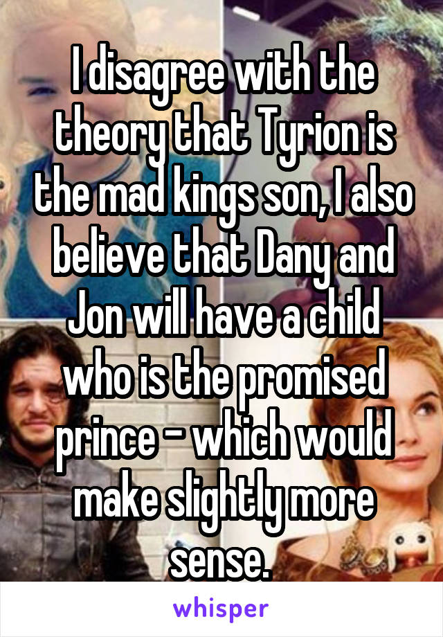 I disagree with the theory that Tyrion is the mad kings son, I also believe that Dany and Jon will have a child who is the promised prince - which would make slightly more sense. 