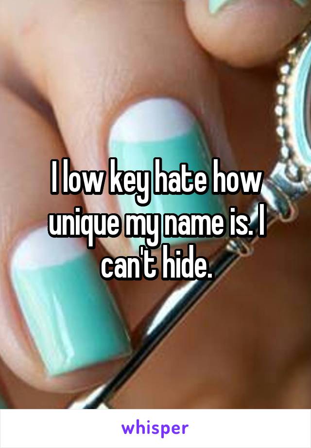 I low key hate how unique my name is. I can't hide.