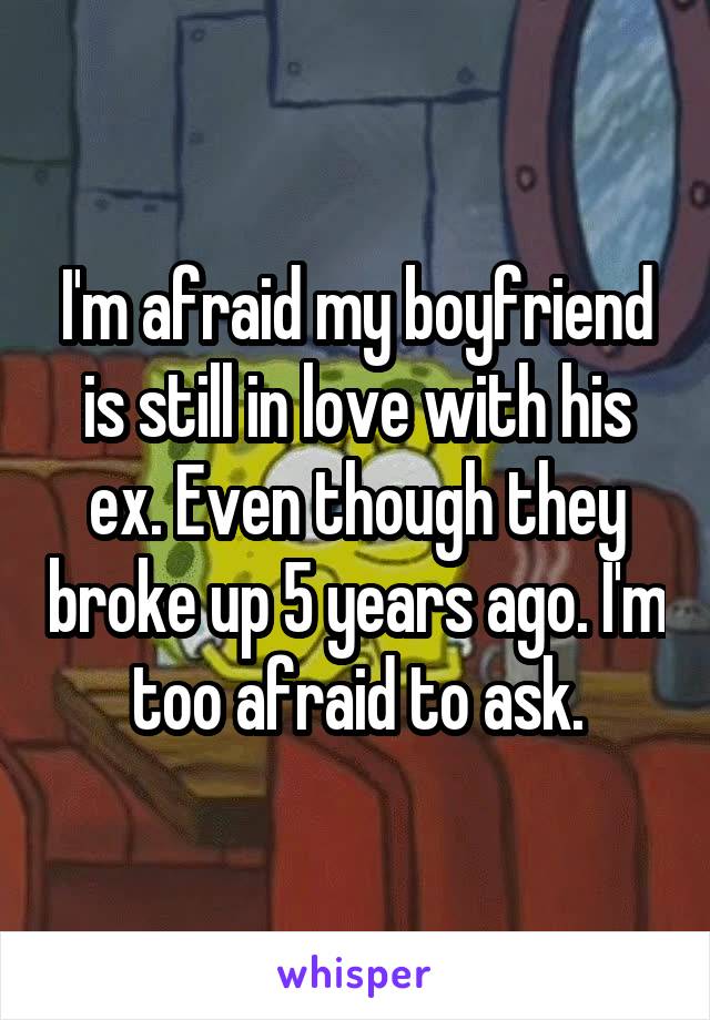 I'm afraid my boyfriend is still in love with his ex. Even though they broke up 5 years ago. I'm too afraid to ask.