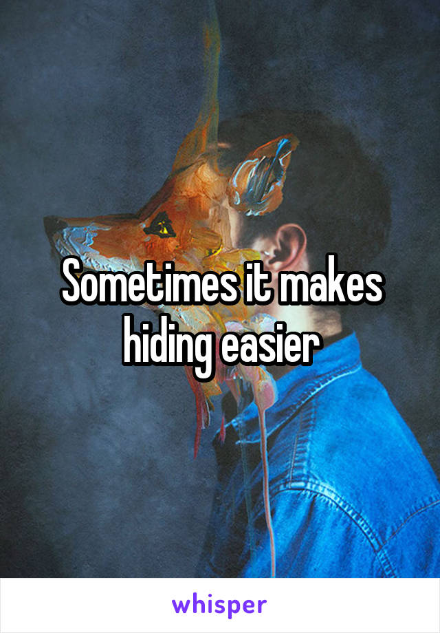 Sometimes it makes hiding easier