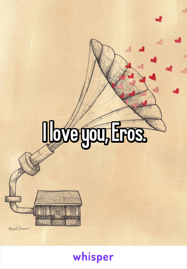 I love you, Eros.