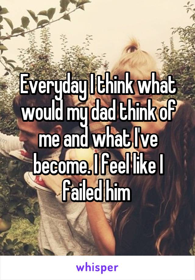 Everyday I think what would my dad think of me and what I've become. I feel like I failed him 