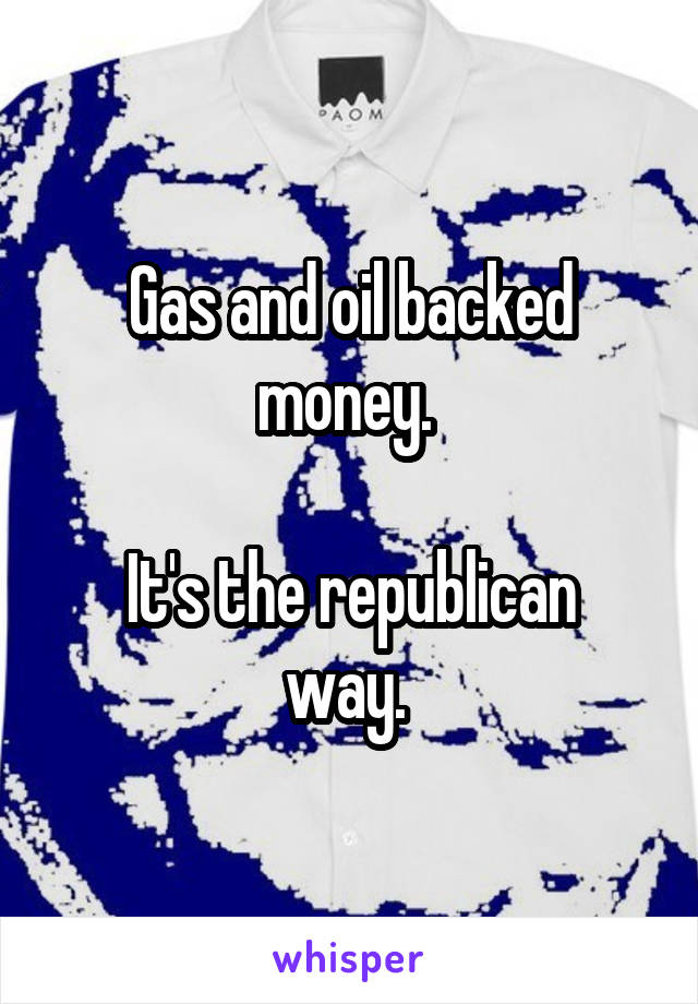 Gas and oil backed money. 

It's the republican way. 