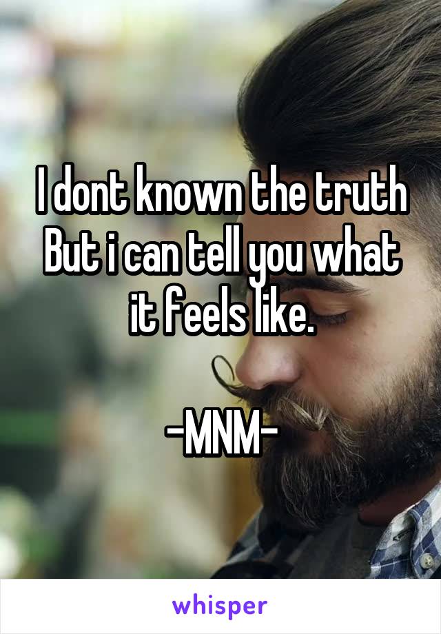 I dont known the truth
But i can tell you what it feels like.

-MNM-
