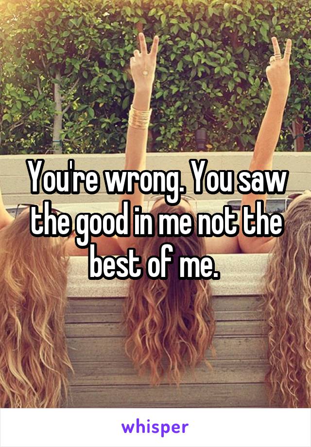 You're wrong. You saw the good in me not the best of me. 