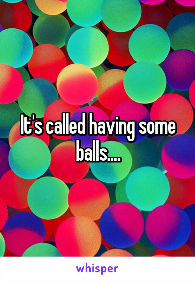 It's called having some balls....