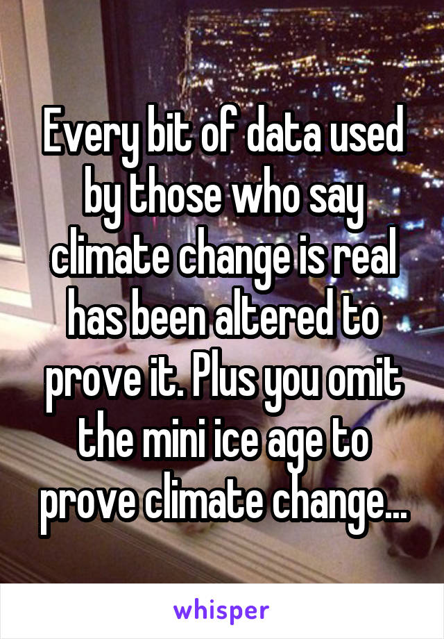 Every bit of data used by those who say climate change is real has been altered to prove it. Plus you omit the mini ice age to prove climate change...