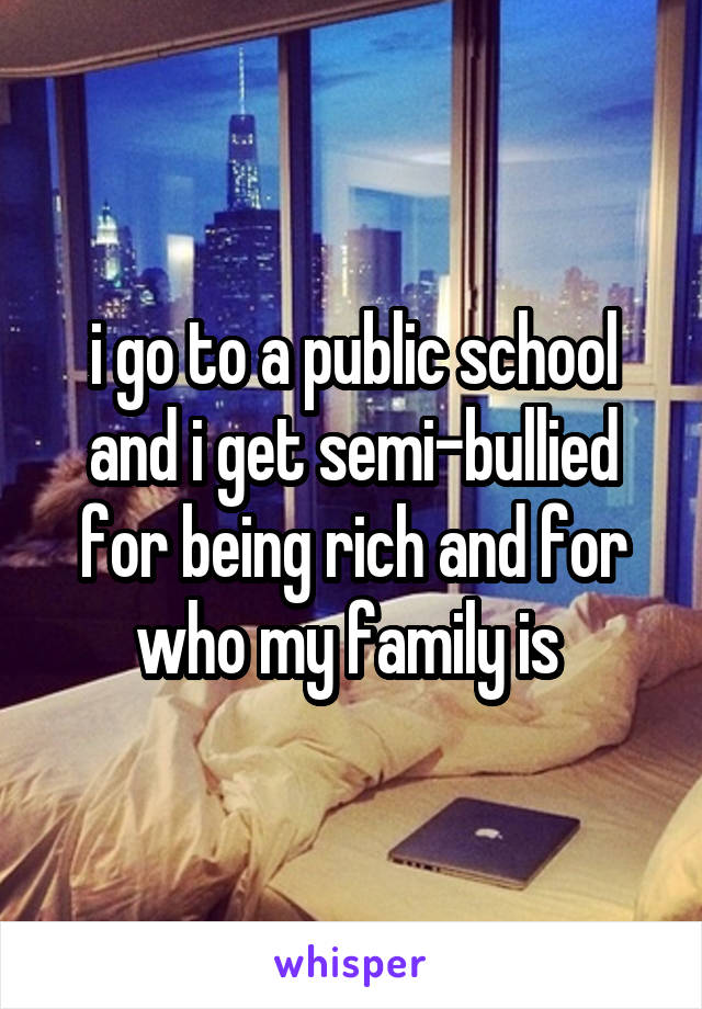 i go to a public school and i get semi-bullied for being rich and for who my family is 