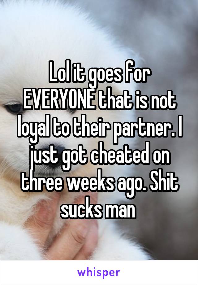 Lol it goes for EVERYONE that is not loyal to their partner. I just got cheated on three weeks ago. Shit sucks man 