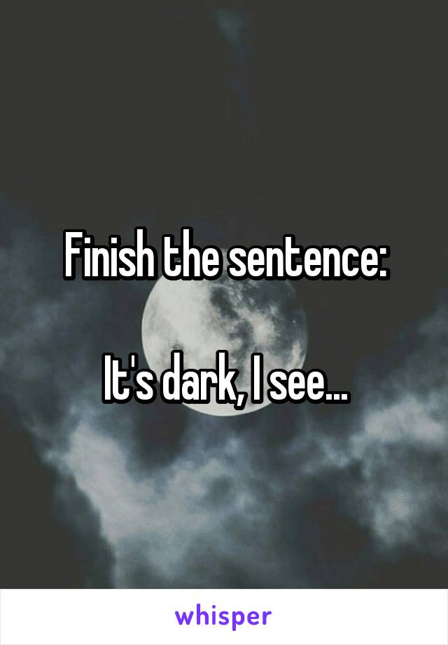 Finish the sentence:

It's dark, I see...
