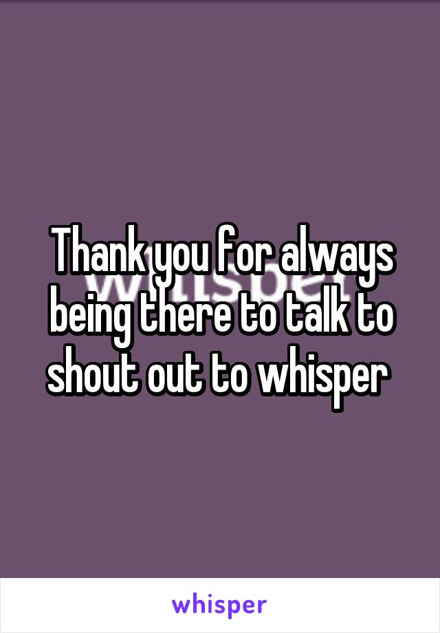 Thank you for always being there to talk to shout out to whisper 