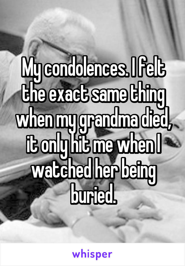 My condolences. I felt the exact same thing when my grandma died, it only hit me when I watched her being buried.