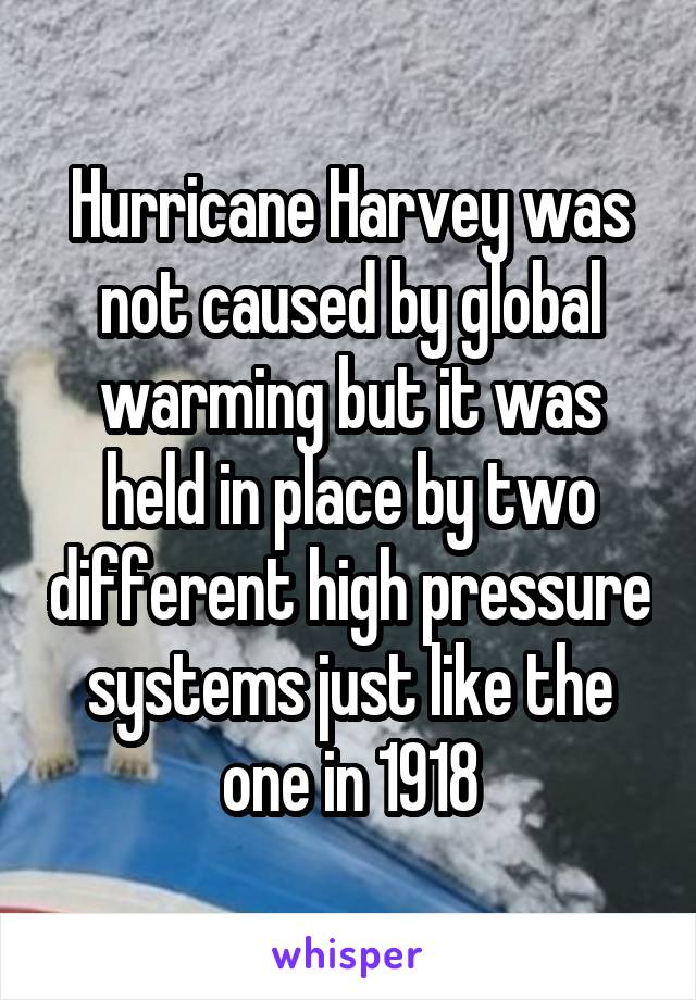 Hurricane Harvey was not caused by global warming but it was held in place by two different high pressure systems just like the one in 1918