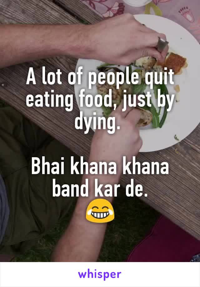 A lot of people quit eating food, just by dying. 

Bhai khana khana band kar de.
😂