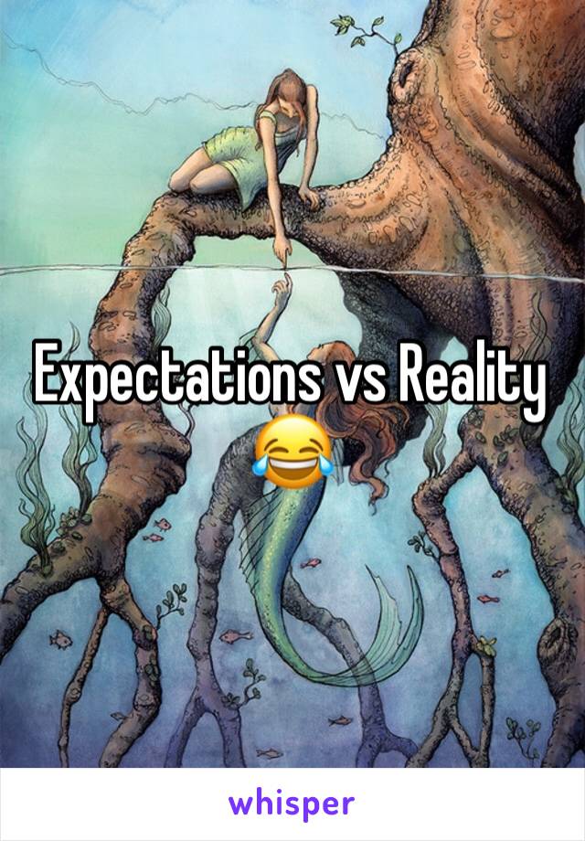 Expectations vs Reality 
😂