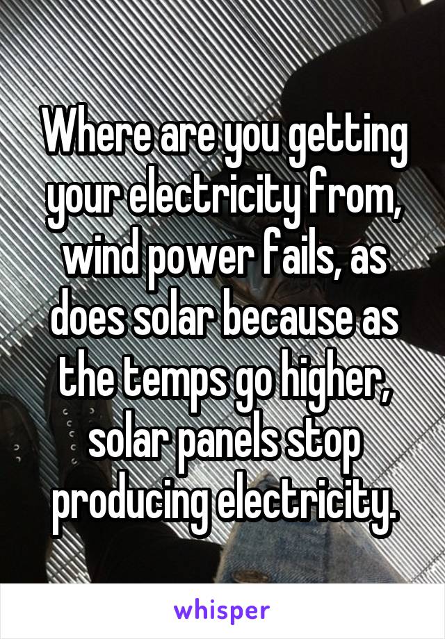 Where are you getting your electricity from, wind power fails, as does solar because as the temps go higher, solar panels stop producing electricity.