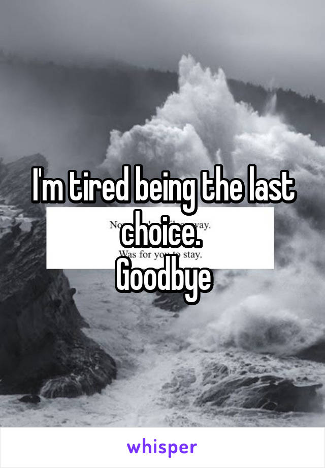 I'm tired being the last choice. 
Goodbye