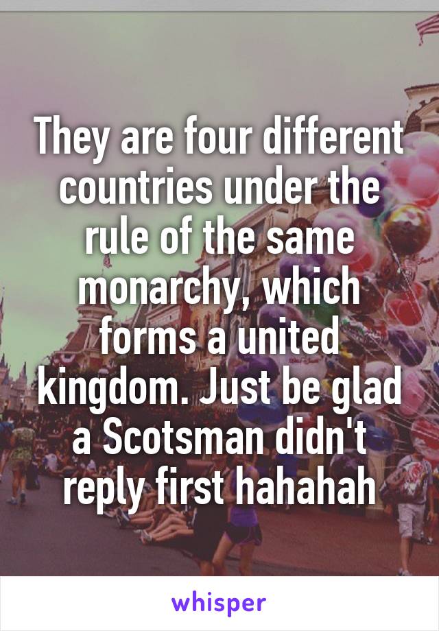 They are four different countries under the rule of the same monarchy, which forms a united kingdom. Just be glad a Scotsman didn't reply first hahahah
