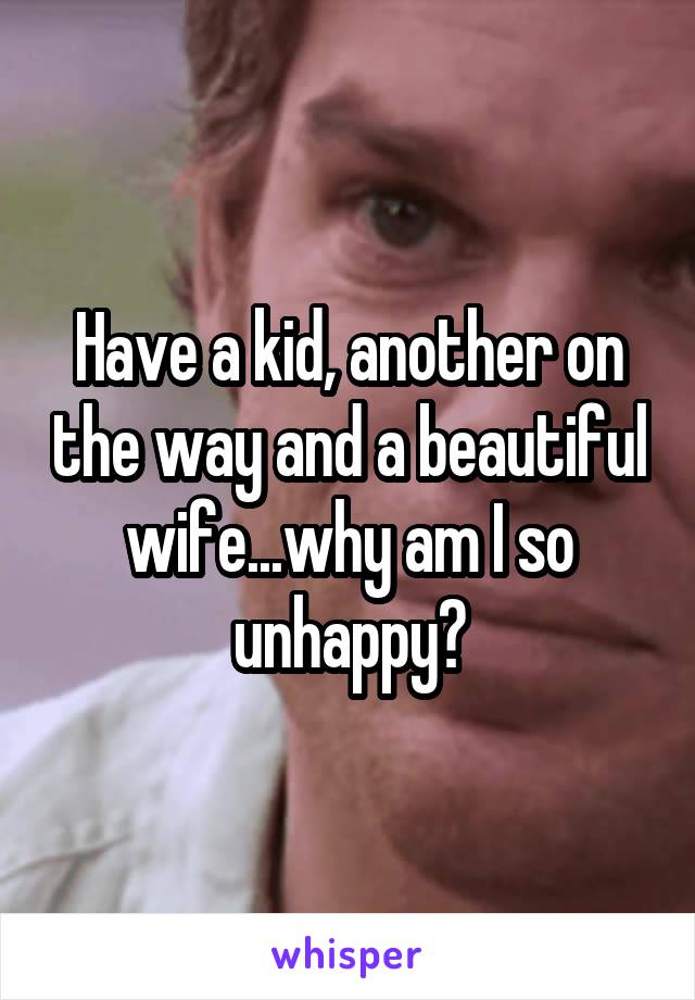 Have a kid, another on the way and a beautiful wife...why am I so unhappy?