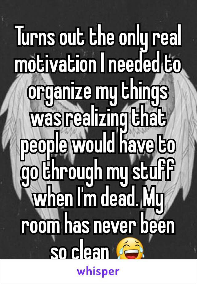 Turns out the only real motivation I needed to organize my things was realizing that people would have to go through my stuff when I'm dead. My room has never been so clean 😂