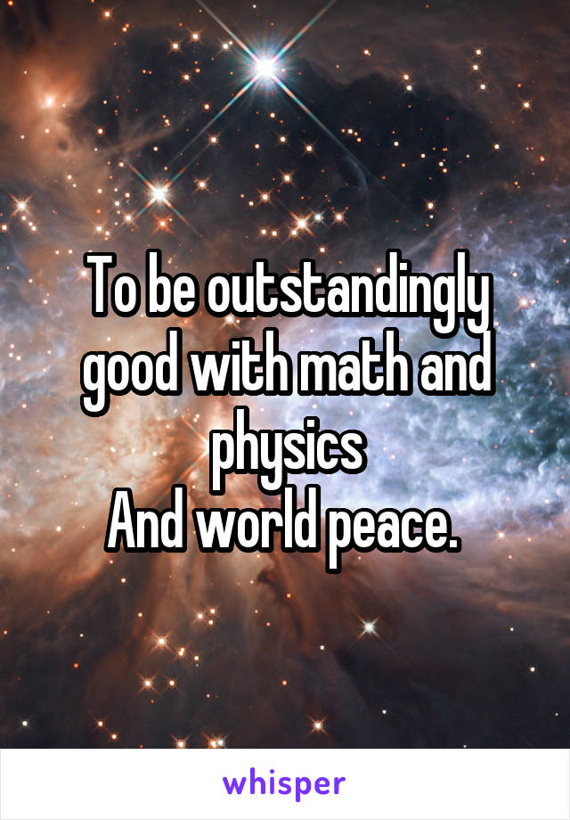 To be outstandingly good with math and physics
And world peace. 
