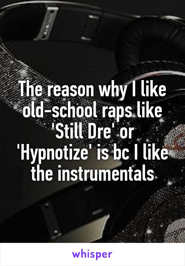 The reason why I like old-school raps like 'Still Dre' or 'Hypnotize' is bc I like the instrumentals