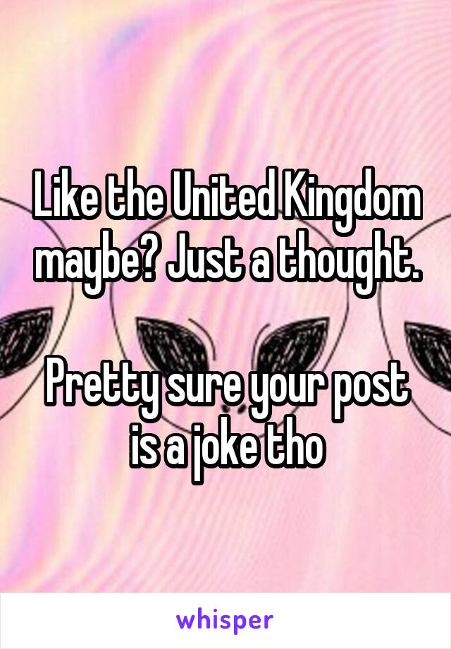 Like the United Kingdom maybe? Just a thought.

Pretty sure your post is a joke tho