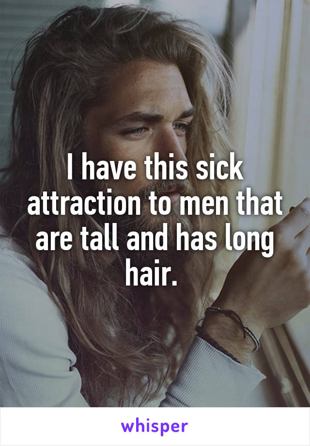 I have this sick attraction to men that are tall and has long hair. 
