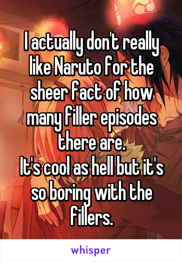I actually don't really like Naruto for the sheer fact of how many filler episodes there are.
It's cool as hell but it's so boring with the fillers.