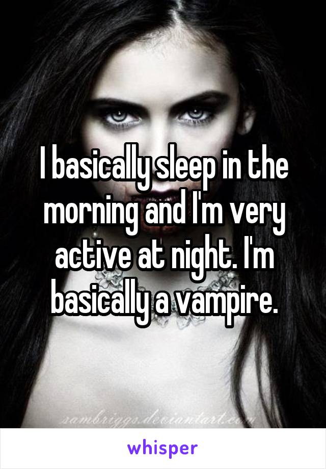 I basically sleep in the morning and I'm very active at night. I'm basically a vampire.
