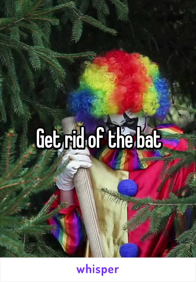 Get rid of the bat