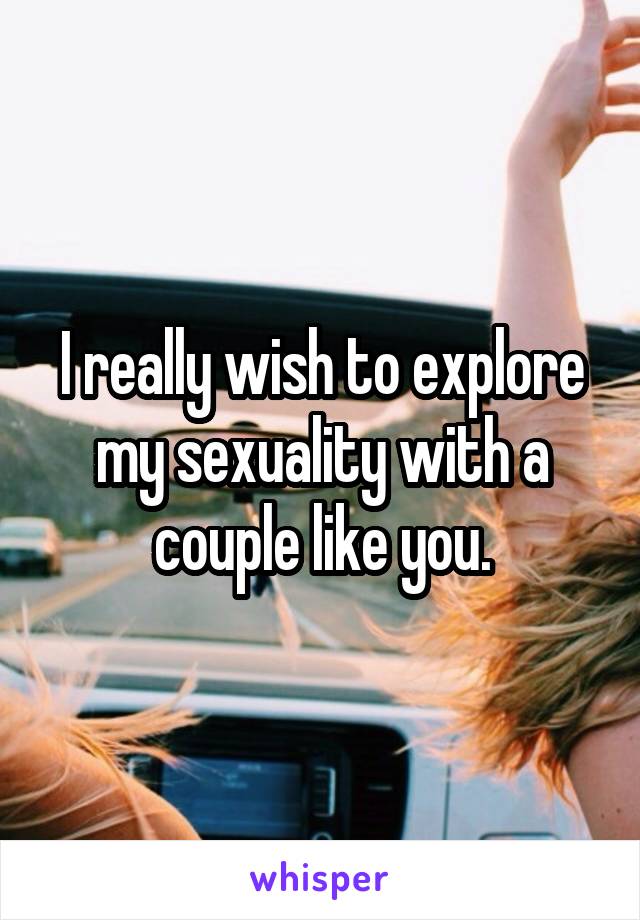 I really wish to explore my sexuality with a couple like you.