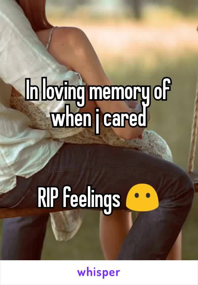 In loving memory of when j cared


RIP feelings 😶
