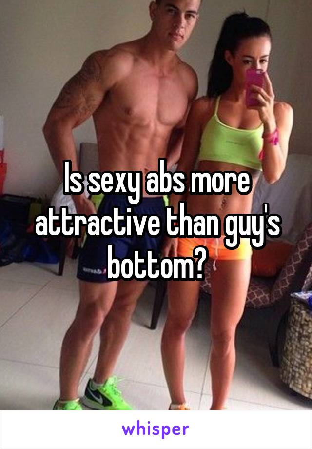 Is sexy abs more attractive than guy's bottom?