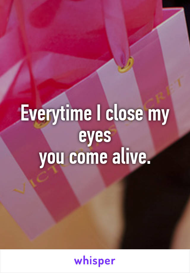 Everytime I close my eyes
you come alive.
