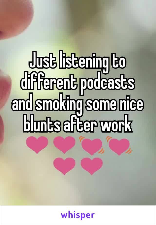 Just listening to different podcasts and smoking some nice blunts after work
❤️❤️💓💓❤️❤️