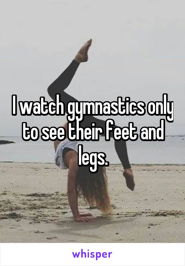 I watch gymnastics only to see their feet and legs.