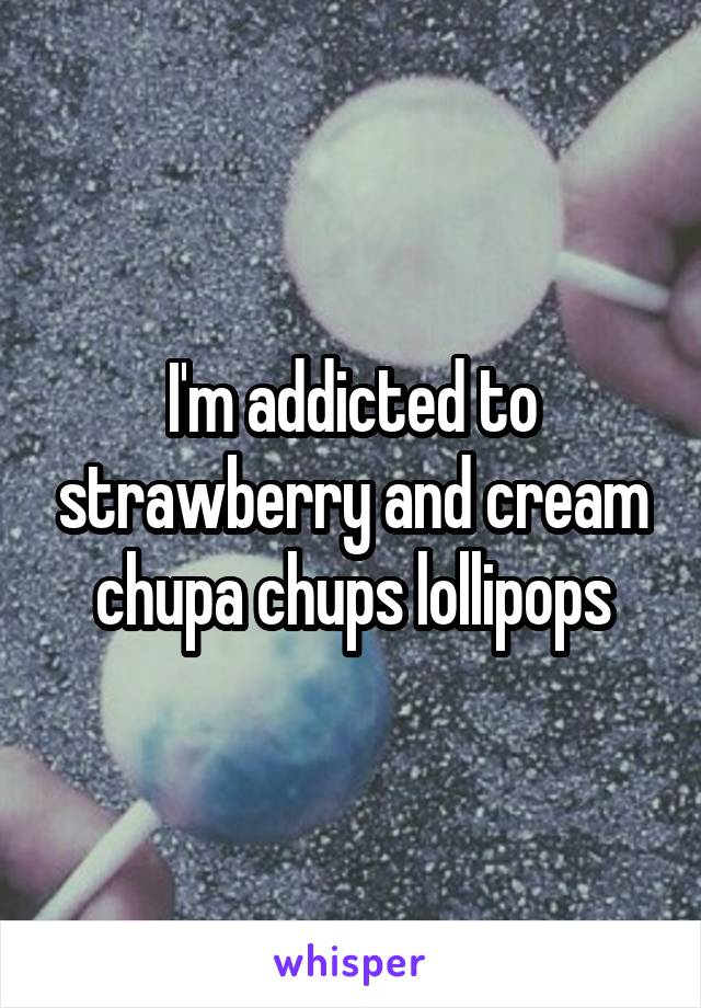 I'm addicted to strawberry and cream chupa chups lollipops