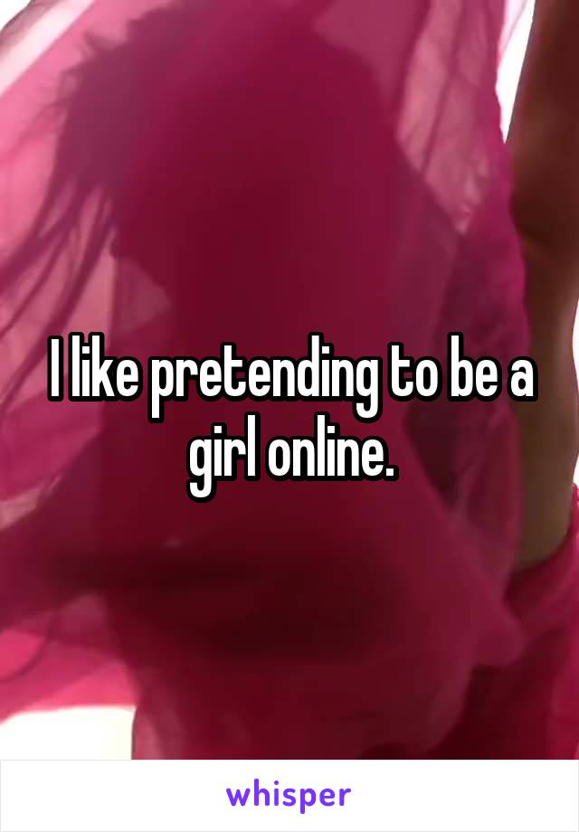 I like pretending to be a girl online.