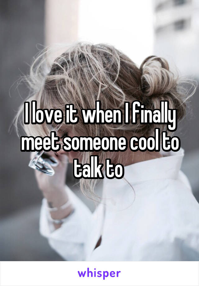 I love it when I finally meet someone cool to talk to 