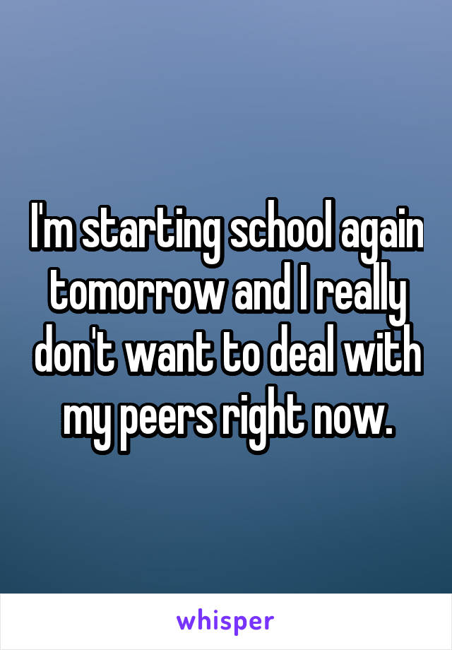 I'm starting school again tomorrow and I really don't want to deal with my peers right now.