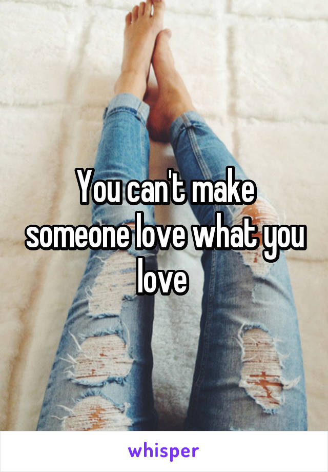 You can't make someone love what you love 