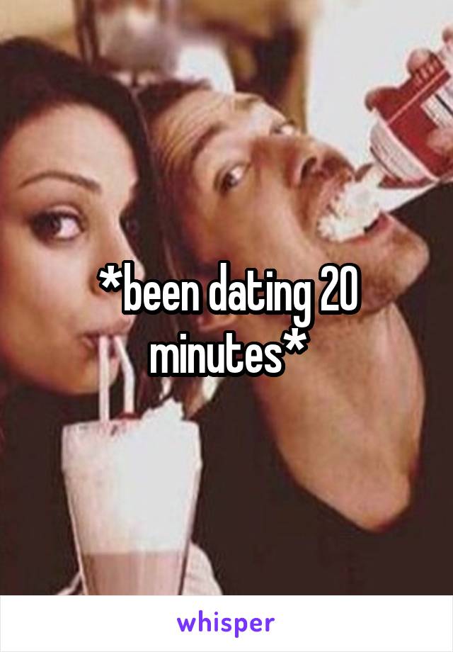 *been dating 20 minutes*