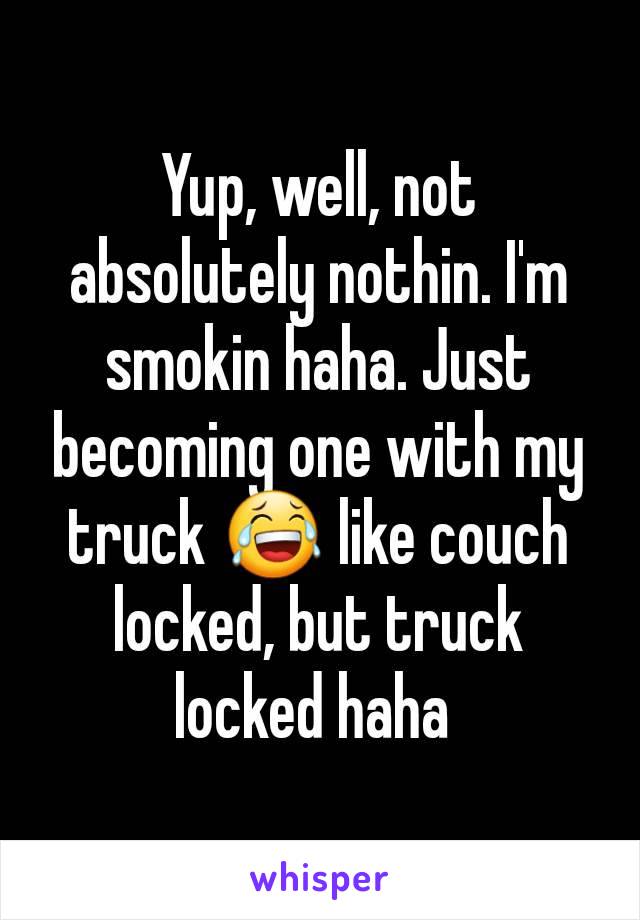 Yup, well, not absolutely nothin. I'm smokin haha. Just becoming one with my truck 😂 like couch locked, but truck locked haha 