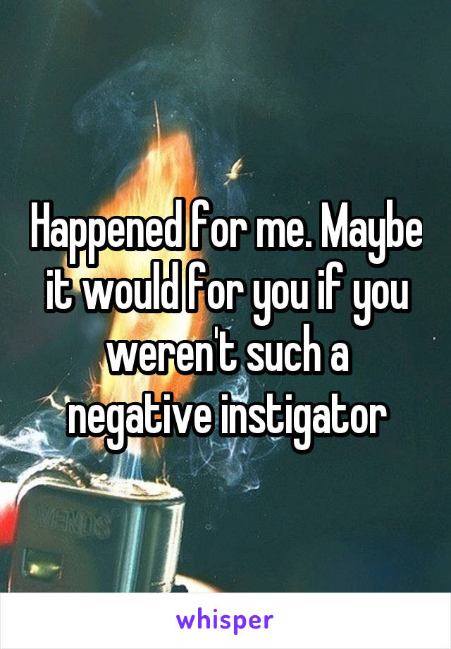 Happened for me. Maybe it would for you if you weren't such a negative instigator