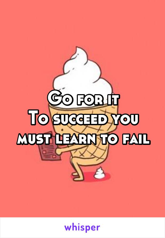 Go for it
To succeed you must learn to fail
