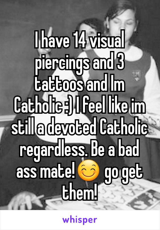 I have 14 visual piercings and 3 tattoos and Im Catholic :) I feel like im still a devoted Catholic regardless. Be a bad ass mate!😊 go get them!
