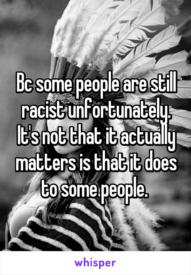 Bc some people are still racist unfortunately. It's not that it actually matters is that it does to some people. 