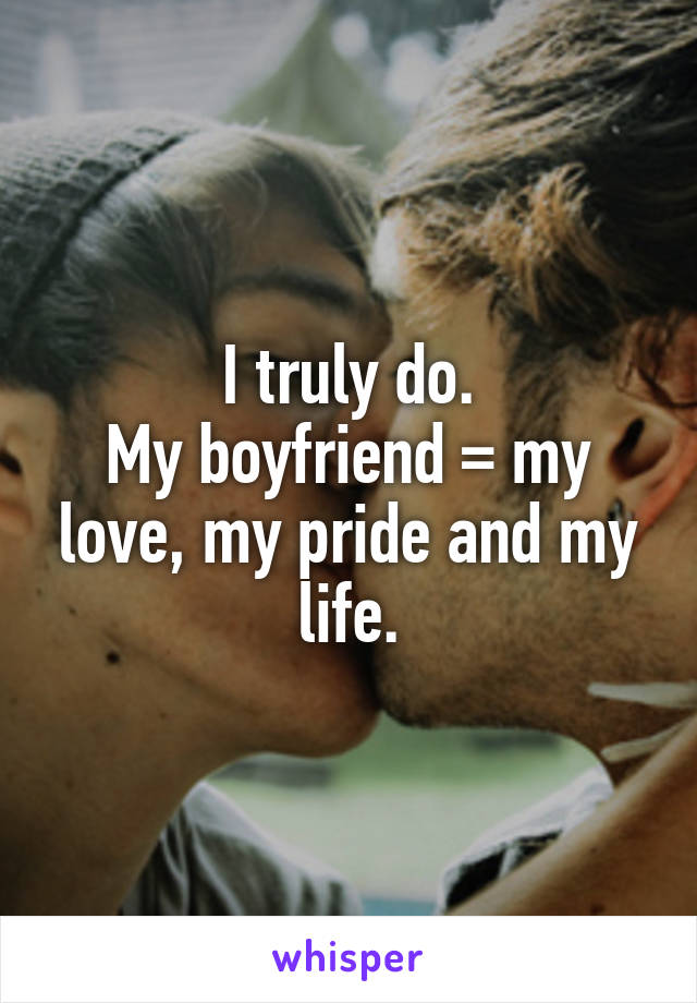 I truly do.
My boyfriend = my love, my pride and my life.
